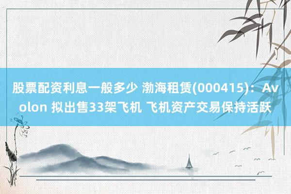 股票配资利息一般多少 渤海租赁(000415)：Avolon 拟出售33架飞机 飞机资产交易保持活跃