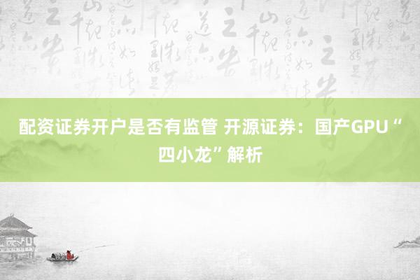 配资证券开户是否有监管 开源证券：国产GPU“四小龙”解析