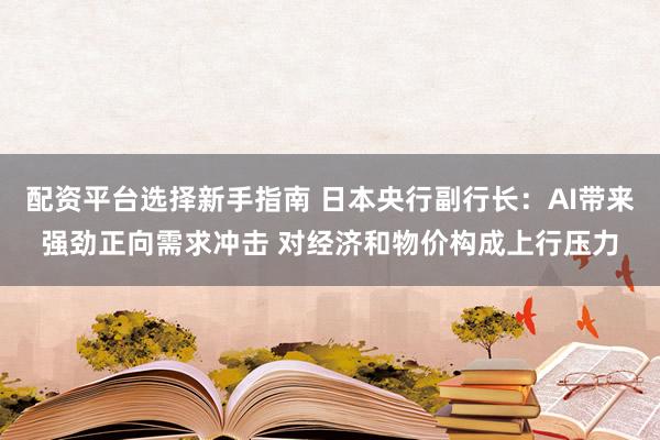 配资平台选择新手指南 日本央行副行长：AI带来强劲正向需求冲击 对经济和物价构成上行压力