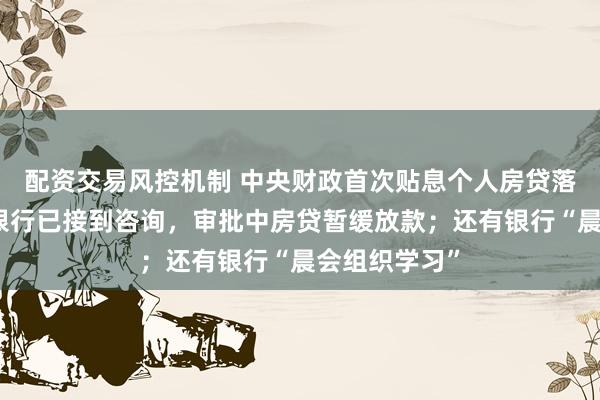 配资交易风控机制 中央财政首次贴息个人房贷落地前日，有银行已接到咨询，审批中房贷暂缓放款；还有银行“晨会组织学习”