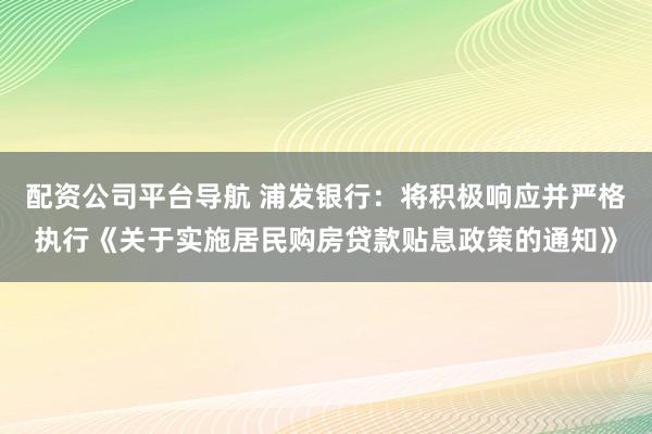 配资公司平台导航 浦发银行：将积极响应并严格执行《关于实施居民购房贷款贴息政策的通知》