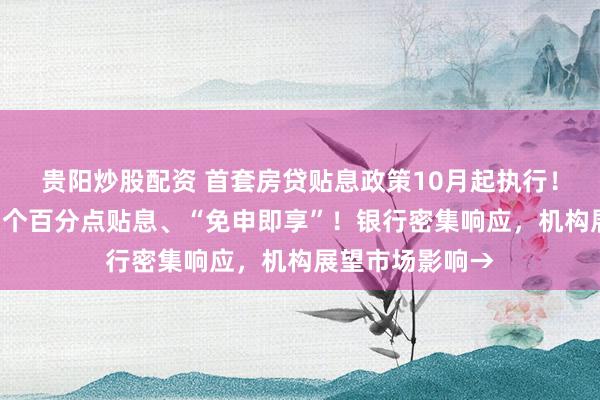 贵阳炒股配资 首套房贷贴息政策10月起执行!符合条件可享1个百分点贴息、“免申即享”!银行密集响应,机构展望市场影响→