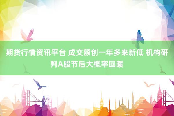 期货行情资讯平台 成交额创一年多来新低 机构研判A股节后大概率回暖