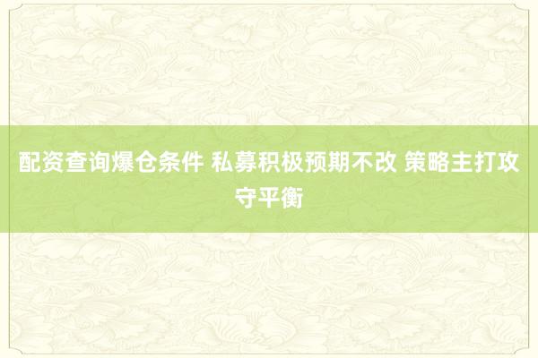 配资查询爆仓条件 私募积极预期不改 策略主打攻守平衡