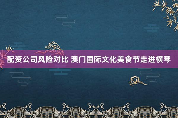 配资公司风险对比 澳门国际文化美食节走进横琴