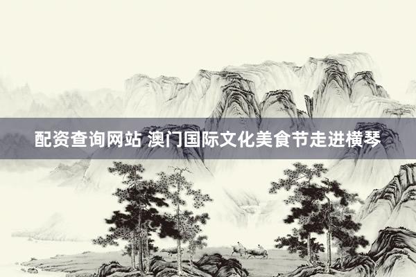 配资查询网站 澳门国际文化美食节走进横琴