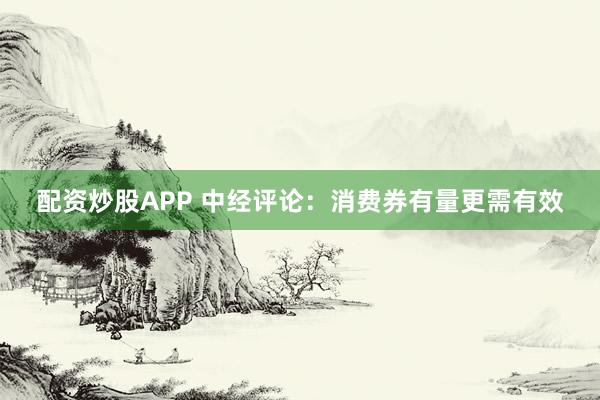 配资炒股APP 中经评论：消费券有量更需有效