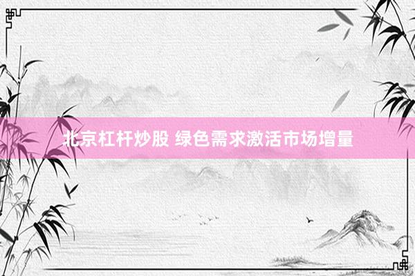 北京杠杆炒股 绿色需求激活市场增量
