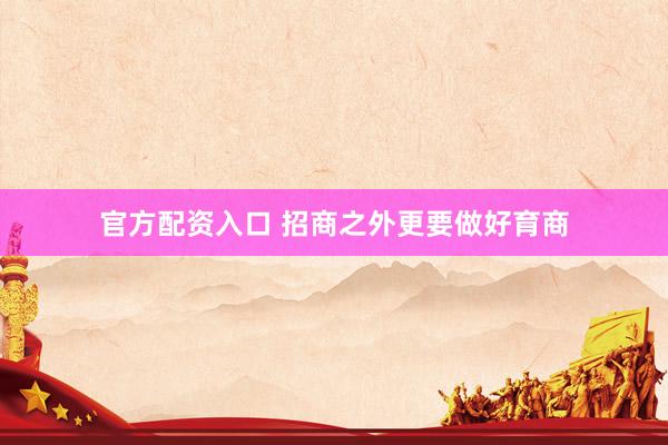 官方配资入口 招商之外更要做好育商