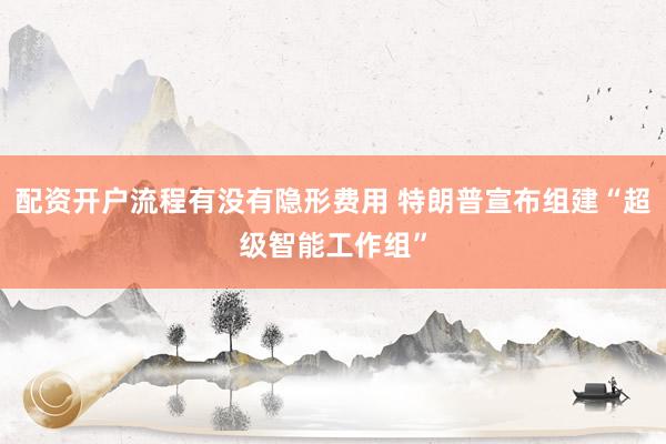 配资开户流程有没有隐形费用 特朗普宣布组建“超级智能工作组”
