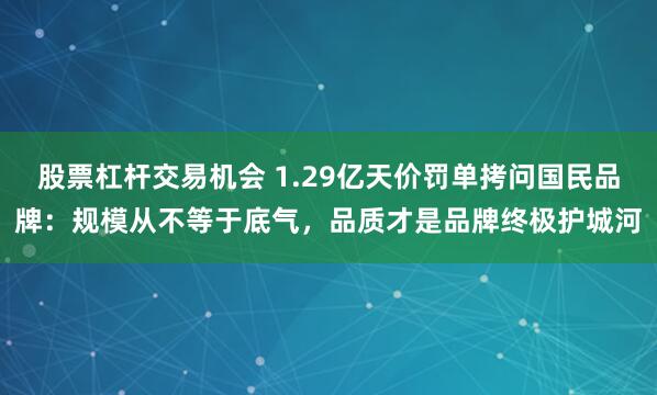 股票杠杆交易机会 1.29亿天价罚单拷问国民品牌：规模从不等于底气，品质才是品牌终极护城河