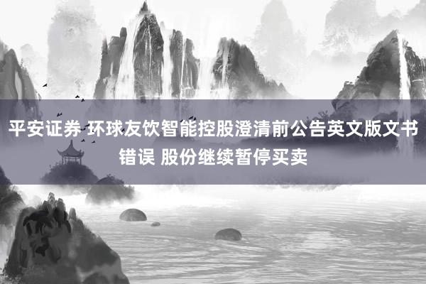 平安证券 环球友饮智能控股澄清前公告英文版文书错误 股份继续暂停买卖