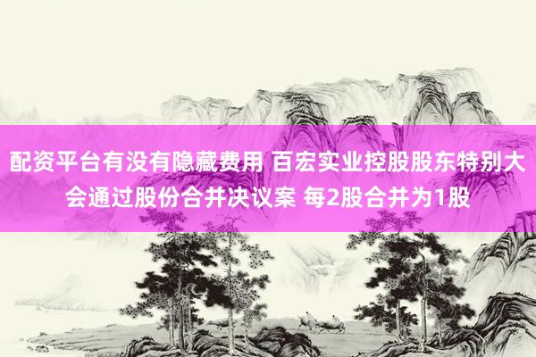 配资平台有没有隐藏费用 百宏实业控股股东特别大会通过股份合并决议案 每2股合并为1股