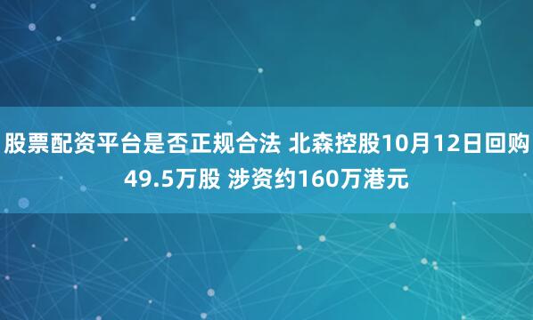 股票配资平台是否正规合法 北森控股10月12日回购49.5万股 涉资约160万港元