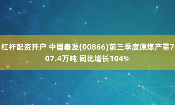 杠杆配资开户 中国秦发(00866)前三季度原煤产量707.4万吨 同比增长104%