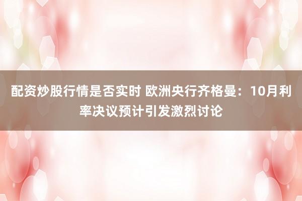 配资炒股行情是否实时 欧洲央行齐格曼：10月利率决议预计引发激烈讨论