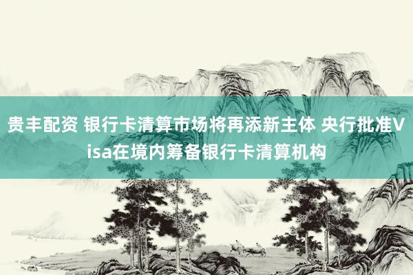 贵丰配资 银行卡清算市场将再添新主体 央行批准Visa在境内筹备银行卡清算机构