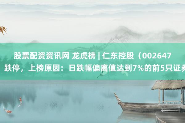 股票配资资讯网 龙虎榜 | 仁东控股（002647）跌停，上榜原因：日跌幅偏离值达到7%的前5只证券