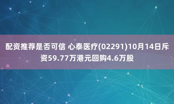 配资推荐是否可信 心泰医疗(02291)10月14日斥资59.77万港元回购4.6万股