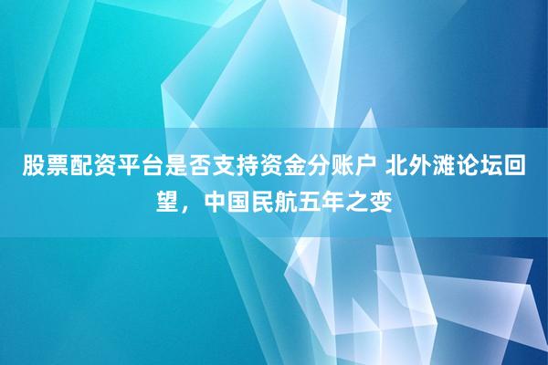 股票配资平台是否支持资金分账户 北外滩论坛回望，中国民航五年之变