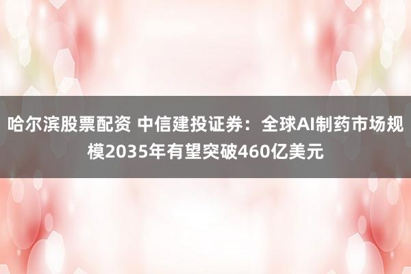 哈尔滨股票配资 中信建投证券：全球AI制药市场规模2035年有望突破460亿美元