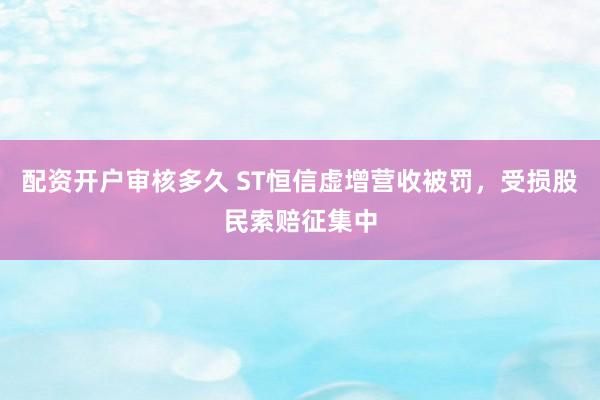 配资开户审核多久 ST恒信虚增营收被罚，受损股民索赔征集中