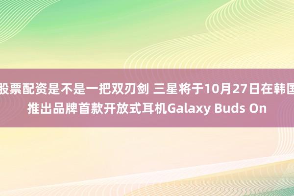股票配资是不是一把双刃剑 三星将于10月27日在韩国推出品牌首款开放式耳机Galaxy Buds On
