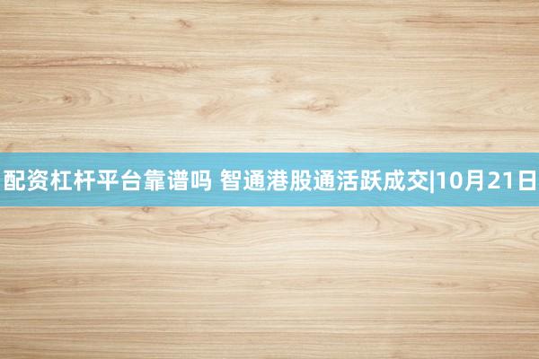 配资杠杆平台靠谱吗 智通港股通活跃成交|10月21日