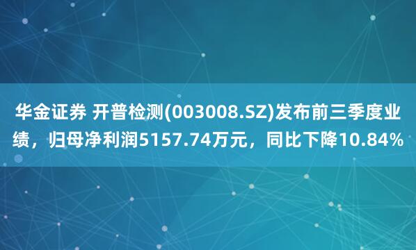 华金证券 开普检测(003008.SZ)发布前三季度业绩，归母净利润5157.74万元，同比下降10.84%