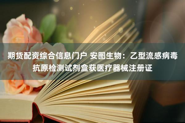 期货配资综合信息门户 安图生物：乙型流感病毒抗原检测试剂盒获医疗器械注册证
