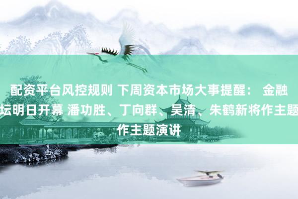 配资平台风控规则 下周资本市场大事提醒： 金融街论坛明日开幕 潘功胜、丁向群、吴清、朱鹤新将作主题演讲