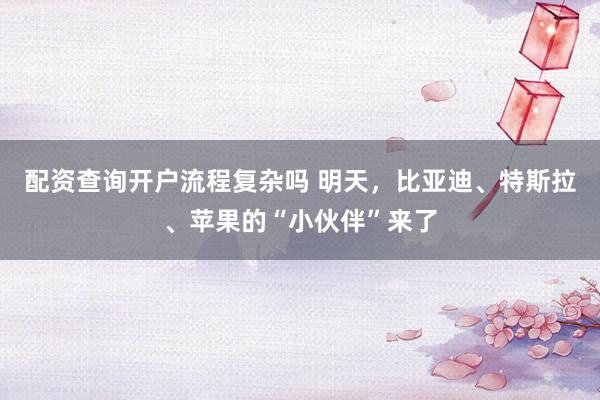 配资查询开户流程复杂吗 明天，比亚迪、特斯拉、苹果的“小伙伴”来了