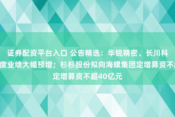 证券配资平台入口 公告精选：华锐精密、长川科技前三季度业绩大幅预增；杉杉股份拟向海螺集团定增募资不超40亿元
