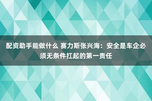 配资助手能做什么 赛力斯张兴海:安全是车企必须无条件扛起的第一责任