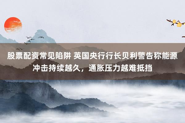 股票配资常见陷阱 英国央行行长贝利警告称能源冲击持续越久，通胀压力越难抵挡