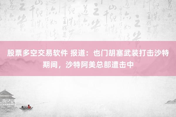股票多空交易软件 报道：也门胡塞武装打击沙特期间，沙特阿美总部遭击中