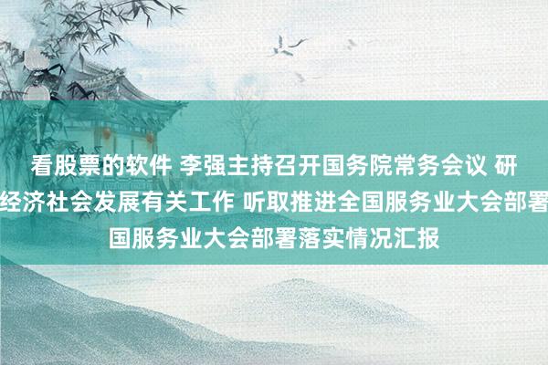 看股票的软件 李强主持召开国务院常务会议 研究统筹人口与经济社会发展有关工作 听取推进全国服务业大会部署落实情况汇报