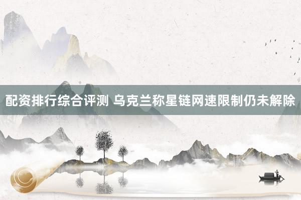 配资排行综合评测 乌克兰称星链网速限制仍未解除
