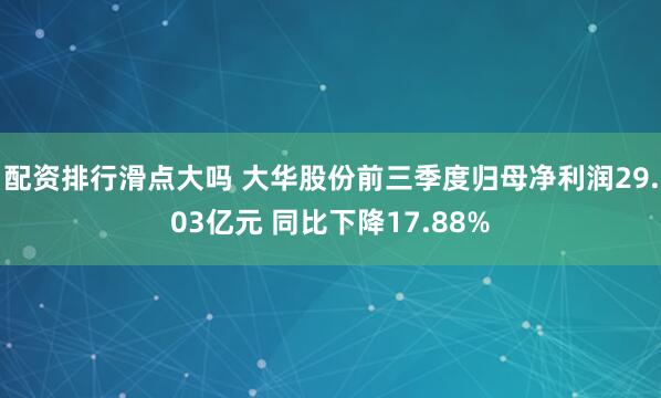 配资排行滑点大吗 大华股份前三季度归母净利润29.03亿元 同比下降17.88%