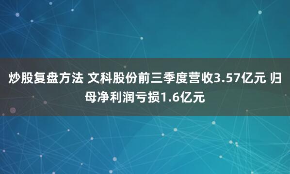炒股复盘方法 文科股份前三季度营收3.57亿元 归母净利润亏损1.6亿元