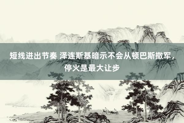 短线进出节奏 泽连斯基暗示不会从顿巴斯撤军，停火是最大让步