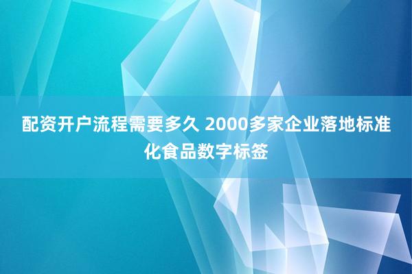 配资开户流程需要多久 2000多家企业落地标准化食品数字标签