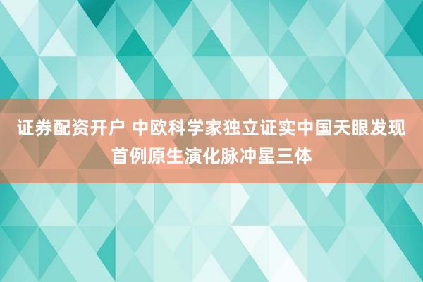 证券配资开户 中欧科学家独立证实中国天眼发现首例原生演化脉冲星三体
