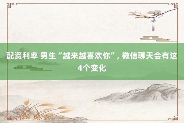 配资利率 男生“越来越喜欢你”, 微信聊天会有这4个变化