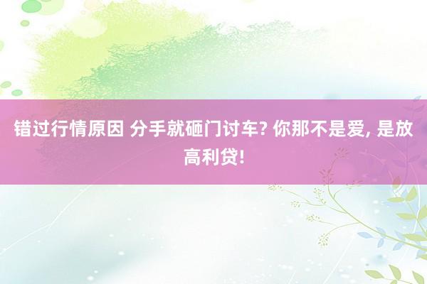 错过行情原因 分手就砸门讨车? 你那不是爱, 是放高利贷!