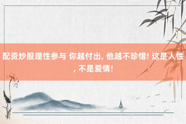 配资炒股理性参与 你越付出, 他越不珍惜! 这是人性, 不是爱情!