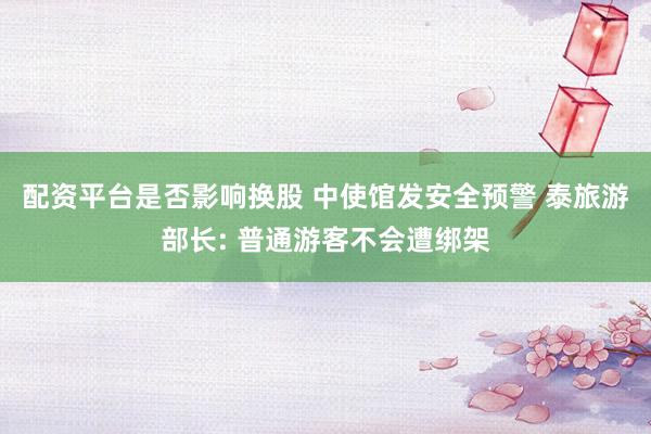 配资平台是否影响换股 中使馆发安全预警 泰旅游部长: 普通游客不会遭绑架