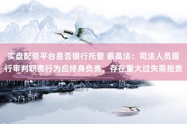 实盘配资平台是否银行托管 最高法：司法人员履行审判职责行为应终身负责，存在重大过失需担责