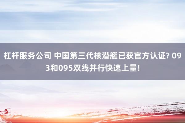 杠杆服务公司 中国第三代核潜艇已获官方认证? 093和095双线并行快速上量!