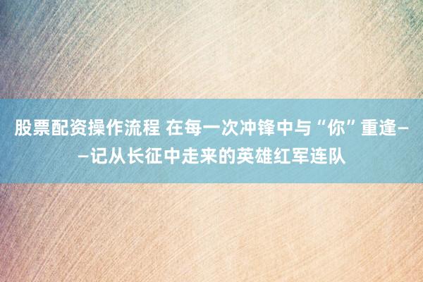 股票配资操作流程 在每一次冲锋中与“你”重逢——记从长征中走来的英雄红军连队